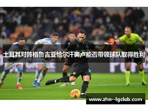 土耳其对阵格鲁吉亚恰尔汗奥卢能否带领球队取得胜利