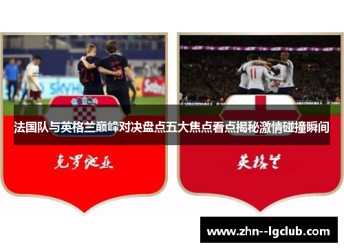 法国队与英格兰巅峰对决盘点五大焦点看点揭秘激情碰撞瞬间
