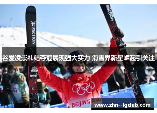 谷爱凌崇礼站夺冠展现强大实力 滑雪界新星崛起引关注