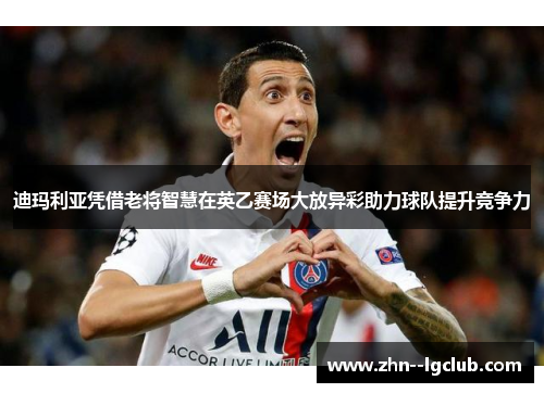 迪玛利亚凭借老将智慧在英乙赛场大放异彩助力球队提升竞争力