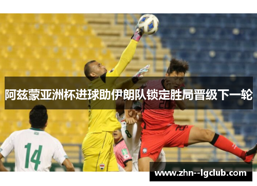 阿兹蒙亚洲杯进球助伊朗队锁定胜局晋级下一轮
