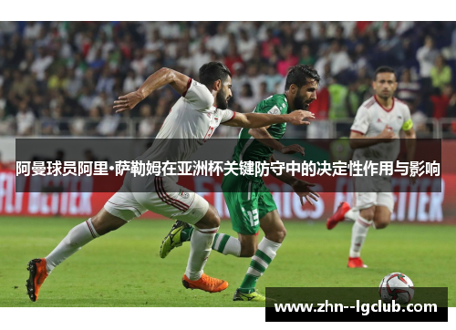 阿曼球员阿里·萨勒姆在亚洲杯关键防守中的决定性作用与影响
