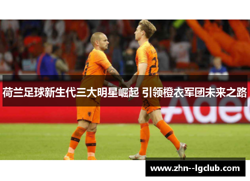 荷兰足球新生代三大明星崛起 引领橙衣军团未来之路 荷兰足球新生代三大明星崛起 引领橙衣军团未来之路