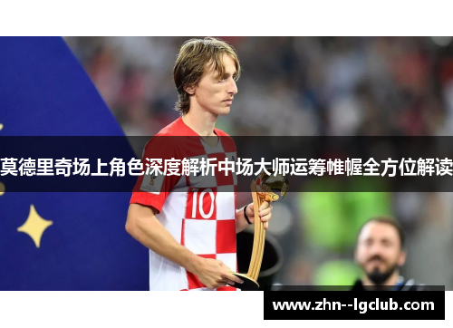 莫德里奇场上角色深度解析中场大师运筹帷幄全方位解读 莫德里奇场上角色深度解析中场大师运筹帷幄全方位解读