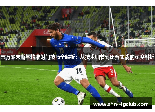 莱万多夫斯基精准射门技巧全解析：从技术细节到比赛实战的深度剖析