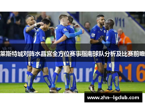 莱斯特城对阵水晶宫全方位赛事指南球队分析及比赛前瞻 莱斯特城对阵水晶宫全方位赛事指南球队分析及比赛前瞻
