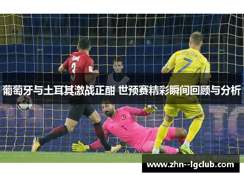 葡萄牙与土耳其激战正酣 世预赛精彩瞬间回顾与分析