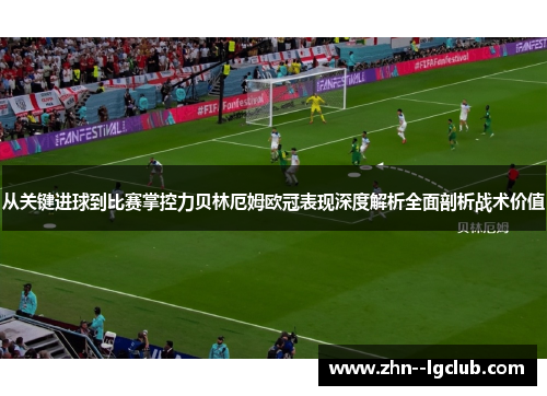 从关键进球到比赛掌控力贝林厄姆欧冠表现深度解析全面剖析战术价值 从关键进球到比赛掌控力贝林厄姆欧冠表现深度解析全面剖析战术价值