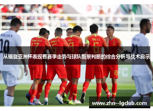 从福登亚洲杯表现看赛季走势与球队前景判断的综合分析与战术启示 从福登亚洲杯表现看赛季走势与球队前景判断的综合分析与战术启示