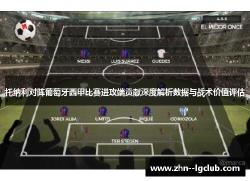 托纳利对阵葡萄牙西甲比赛进攻端贡献深度解析数据与战术价值评估 托纳利对阵葡萄牙西甲比赛进攻端贡献深度解析数据与战术价值评估