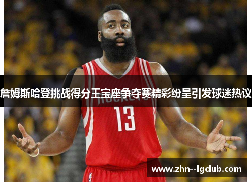 詹姆斯哈登挑战得分王宝座争夺赛精彩纷呈引发球迷热议 詹姆斯哈登挑战得分王宝座争夺赛精彩纷呈引发球迷热议