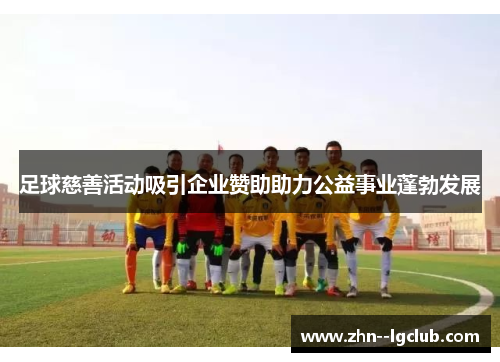 足球慈善活动吸引企业赞助助力公益事业蓬勃发展 足球慈善活动吸引企业赞助助力公益事业蓬勃发展