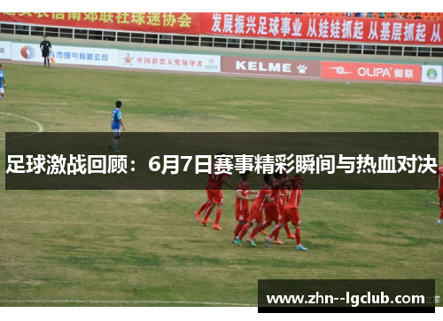 足球激战回顾:6月7日赛事精彩瞬间与热血对决 足球激战回顾:6月7日赛事精彩瞬间与热血对决