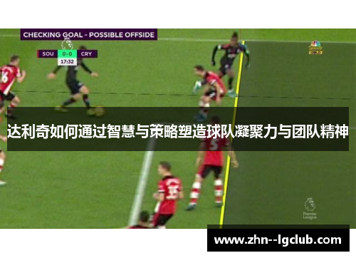 达利奇如何通过智慧与策略塑造球队凝聚力与团队精神 达利奇如何通过智慧与策略塑造球队凝聚力与团队精神