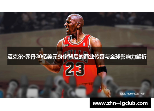 迈克尔·乔丹30亿美元身家背后的商业传奇与全球影响力解析 迈克尔·乔丹30亿美元身家背后的商业传奇与全球影响力解析