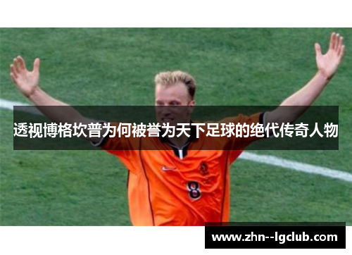 透视博格坎普为何被誉为天下足球的绝代传奇人物 透视博格坎普为何被誉为天下足球的绝代传奇人物