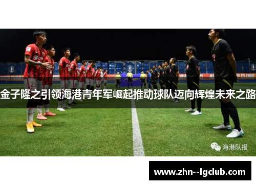 金子隆之引领海港青年军崛起推动球队迈向辉煌未来之路 金子隆之引领海港青年军崛起推动球队迈向辉煌未来之路