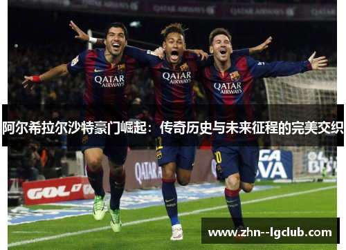 阿尔希拉尔沙特豪门崛起:传奇历史与未来征程的完美交织 阿尔希拉尔沙特豪门崛起:传奇历史与未来征程的完美交织