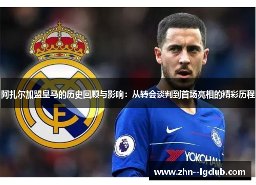 阿扎尔加盟皇马的历史回顾与影响：从转会谈判到首场亮相的精彩历程