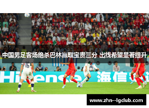 中国男足客场绝杀巴林赢取宝贵三分 出线希望显著提升 中国男足客场绝杀巴林赢取宝贵三分 出线希望显著提升