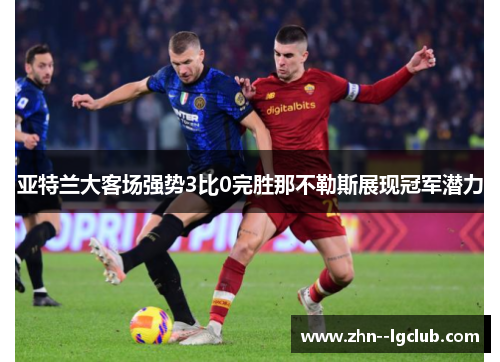 亚特兰大客场强势3比0完胜那不勒斯展现冠军潜力 亚特兰大客场强势3比0完胜那不勒斯展现冠军潜力