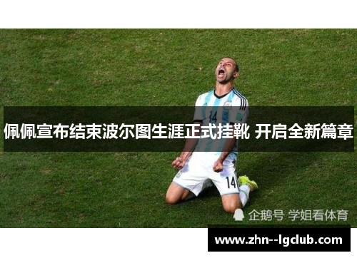 佩佩宣布结束波尔图生涯正式挂靴 开启全新篇章