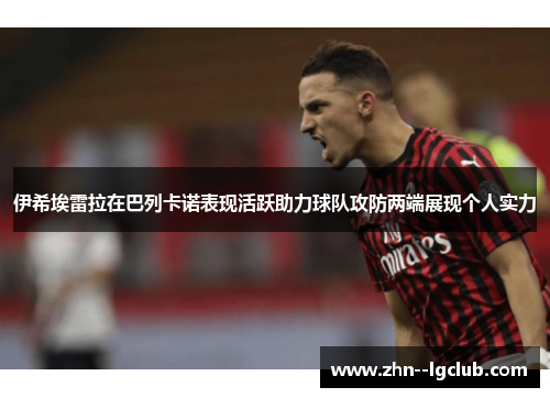 伊希埃雷拉在巴列卡诺表现活跃助力球队攻防两端展现个人实力 伊希埃雷拉在巴列卡诺表现活跃助力球队攻防两端展现个人实力