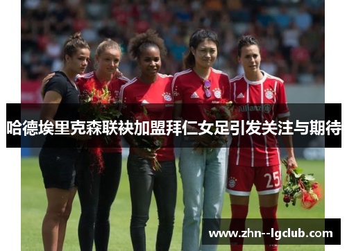 哈德埃里克森联袂加盟拜仁女足引发关注与期待