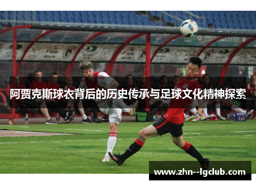 阿贾克斯球衣背后的历史传承与足球文化精神探索