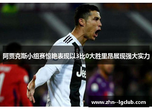 阿贾克斯小组赛惊艳表现以3比0大胜里昂展现强大实力