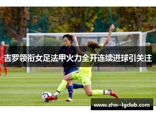 吉罗领衔女足法甲火力全开连续进球引关注