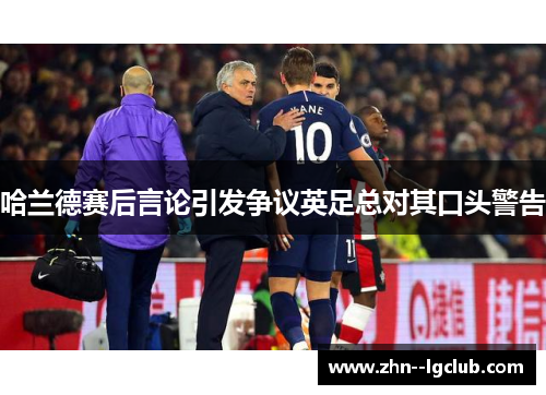 哈兰德赛后言论引发争议英足总对其口头警告 哈兰德赛后言论引发争议英足总对其口头警告