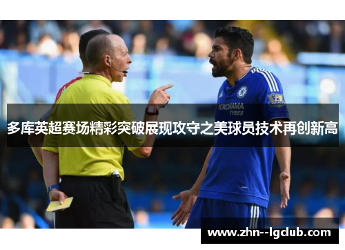 多库英超赛场精彩突破展现攻守之美球员技术再创新高 多库英超赛场精彩突破展现攻守之美球员技术再创新高