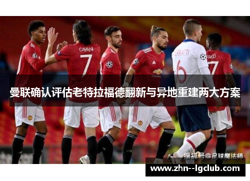 曼联确认评估老特拉福德翻新与异地重建两大方案
